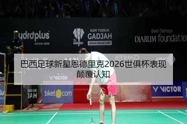 巴西足球新星恩德里克2026世俱杯表现颠覆认知